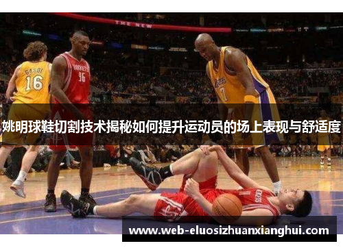 姚明球鞋切割技术揭秘如何提升运动员的场上表现与舒适度